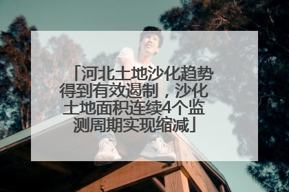 河北土地沙化趋势得到有效遏制，沙化土地面积连续4个监测周期实现缩减