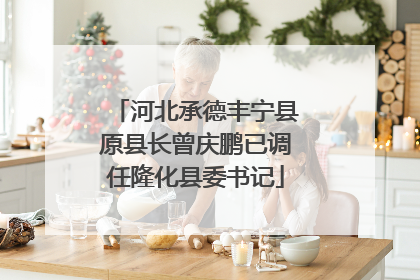 河北承德丰宁县原县长曾庆鹏已调任隆化县委书记
