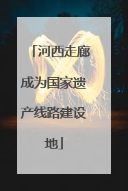 河西走廊成为国家遗产线路建设地