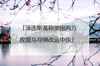 泽连斯基称美国两万枚援乌导弹改运中东