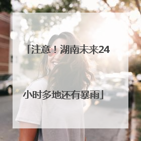 注意！湖南未来24小时多地还有暴雨
