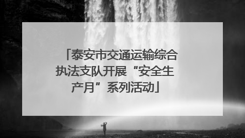 泰安市交通运输综合执法支队开展“安全生产月”系列活动