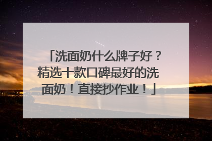 洗面奶什么牌子好？精选十款口碑最好的洗面奶！直接抄作业！