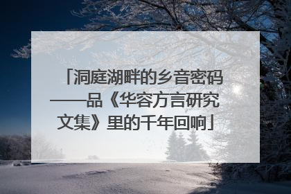 洞庭湖畔的乡音密码——品《华容方言研究文集》里的千年回响