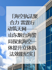 海空执法聚合力 雷霆行动筑天网——山东烟台海警局探索海空一体提升立体执法效能纪实