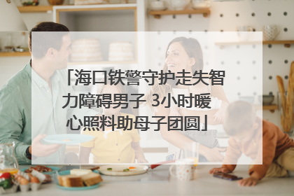 海口铁警守护走失智力障碍男子 3小时暖心照料助母子团圆