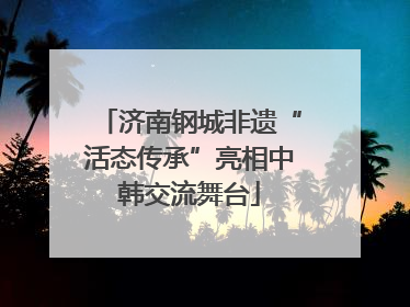 济南钢城非遗“活态传承”亮相中韩交流舞台