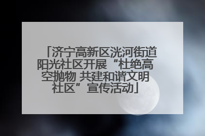 济宁高新区洸河街道阳光社区开展“杜绝高空抛物 共建和谐文明社区”宣传活动