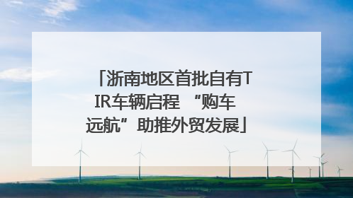浙南地区首批自有TIR车辆启程 “购车远航”助推外贸发展