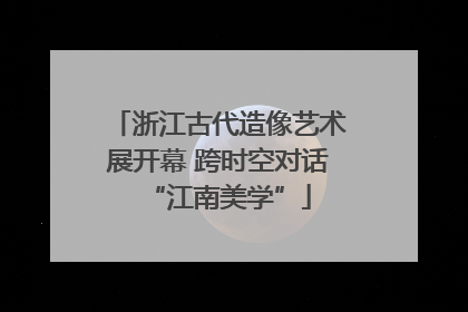 浙江古代造像艺术展开幕 跨时空对话“江南美学”