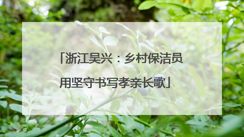 浙江吴兴：乡村保洁员用坚守书写孝亲长歌