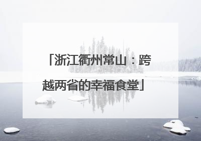 浙江衢州常山：跨越两省的幸福食堂