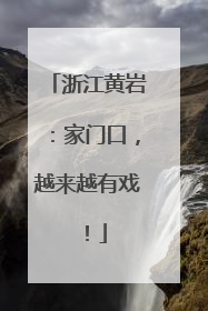 浙江黄岩：家门口，越来越有戏！