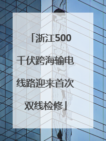 浙江500千伏跨海输电线路迎来首次双线检修