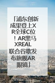 浦东创新成果登上XR全球C位！AR黑马XREAL联合谷歌发布旗舰AR眼镜