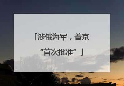涉俄海军，普京“首次批准”