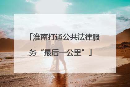 淮南打通公共法律服务“最后一公里”