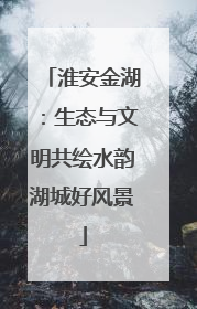 淮安金湖:生态与文明共绘水韵湖城好风景