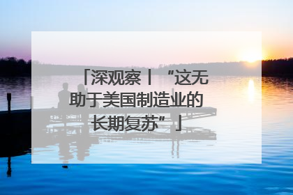 深观察丨“这无助于美国制造业的长期复苏”