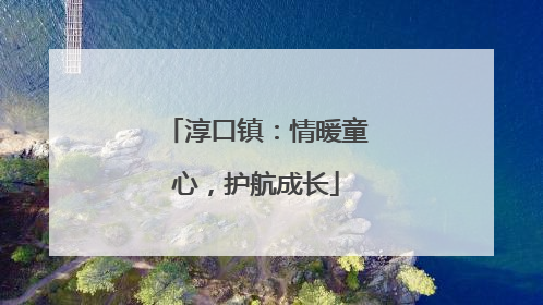 淳口镇：情暖童心，护航成长