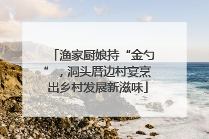 渔家厨娘持“金勺”，洞头厝边村宴烹出乡村发展新滋味
