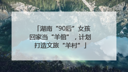湖南“90后”女孩回家当“羊倌”，计划打造文旅“羊村”