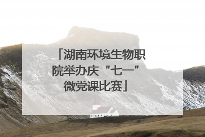 湖南环境生物职院举办庆“七一”微党课比赛