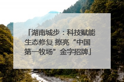 湖南城步：科技赋能生态修复 擦亮“中国第一牧场”金字招牌