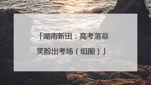 湖南新田：高考落幕 笑脸出考场（组图）