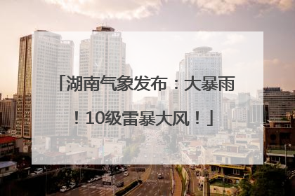 湖南气象发布：大暴雨！10级雷暴大风！