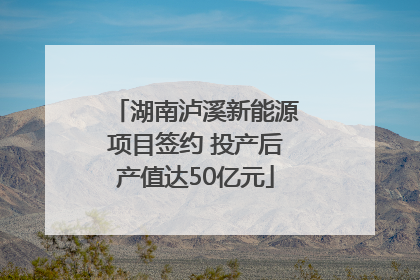湖南泸溪新能源项目签约 投产后产值达50亿元