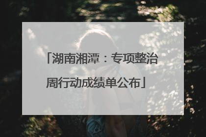 湖南湘潭：专项整治周行动成绩单公布