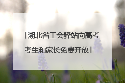 湖北省工会驿站向高考考生和家长免费开放