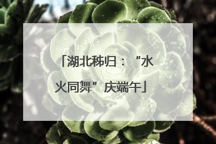 湖北秭归：“水火同舞”庆端午