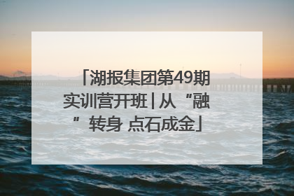 湖报集团第49期实训营开班│从“融”转身 点石成金