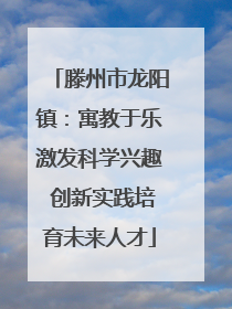 滕州市龙阳镇：寓教于乐激发科学兴趣 创新实践培育未来人才