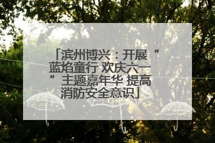 滨州博兴：开展“蓝焰童行 欢庆六一”主题嘉年华 提高消防安全意识