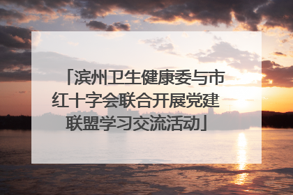 滨州卫生健康委与市红十字会联合开展党建联盟学习交流活动