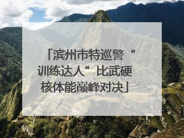 滨州市特巡警“训练达人”比武硬核体能巅峰对决