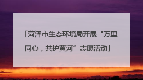 菏泽市生态环境局开展“万里同心，共护黄河”志愿活动