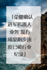 荣耀确认进军机器人业务 现有成果跑步速度已破行业纪录