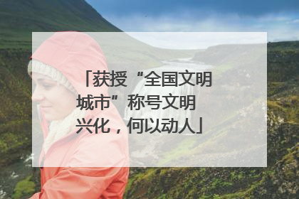 获授“全国文明城市”称号文明 兴化，何以动人
