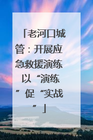 老河口城管：开展应急救援演练 以“演练”促“实战”