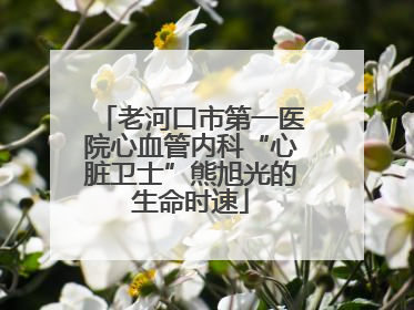 老河口市第一医院心血管内科“心脏卫士”熊旭光的生命时速