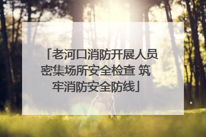 老河口消防开展人员密集场所安全检查 筑牢消防安全防线