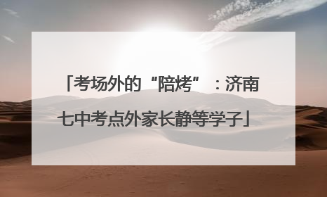 考场外的“陪烤”：济南七中考点外家长静等学子