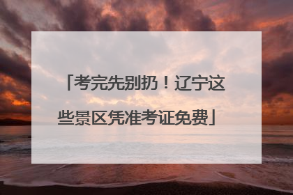 考完先别扔！辽宁这些景区凭准考证免费