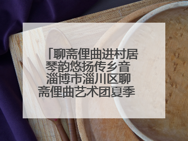 聊斋俚曲进村居 琴韵悠扬传乡音 淄博市淄川区聊斋俚曲艺术团夏季专场演出在杏园子村举行