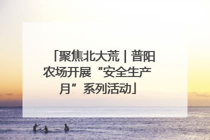 聚焦北大荒｜普阳农场开展“安全生产月”系列活动