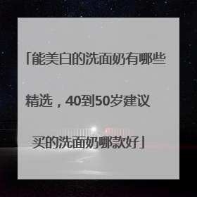能美白的洗面奶有哪些精选，40到50岁建议买的洗面奶哪款好